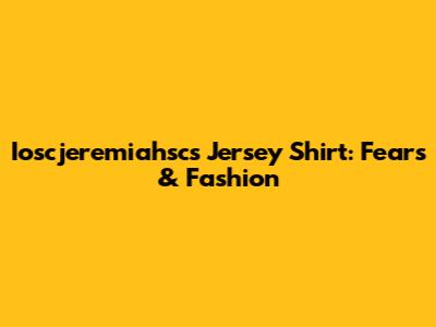 Ioscjeremiahsc's Jersey Shirt: Fears & Fashion