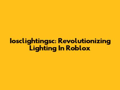 Iosclightingsc: Revolutionizing Lighting In Roblox
