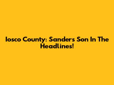 Iosco County: Sanders' Son In The Headlines!