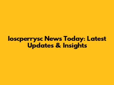 Ioscperrysc News Today: Latest Updates & Insights