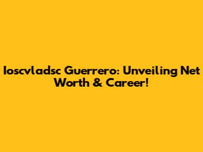 Ioscvladsc Guerrero: Unveiling Net Worth & Career!