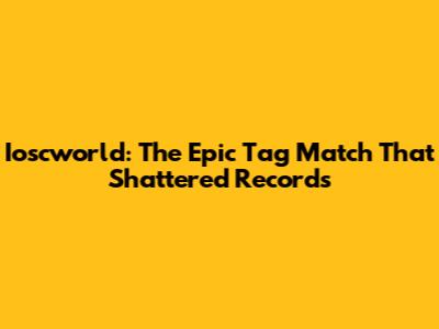 Ioscworld: The Epic Tag Match That Shattered Records