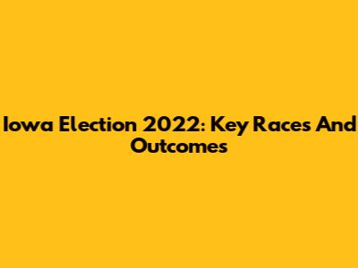 Iowa Election 2022: Key Races And Outcomes