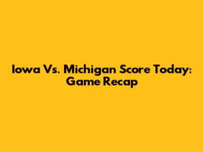 Iowa Vs. Michigan Score Today: Game Recap