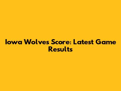 Iowa Wolves Score: Latest Game Results