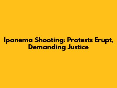 Ipanema Shooting: Protests Erupt, Demanding Justice