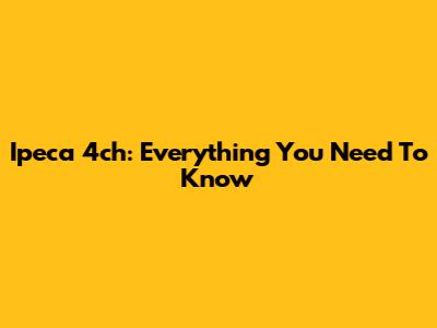 Ipeca 4ch: Everything You Need To Know