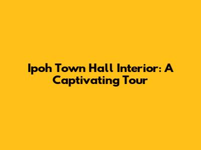 Ipoh Town Hall Interior: A Captivating Tour