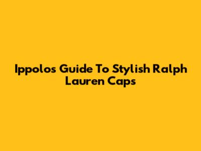Ippolo's Guide To Stylish Ralph Lauren Caps