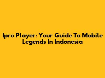 Ipro Player: Your Guide To Mobile Legends In Indonesia