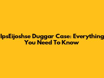 IpsEijoshse Duggar Case: Everything You Need To Know