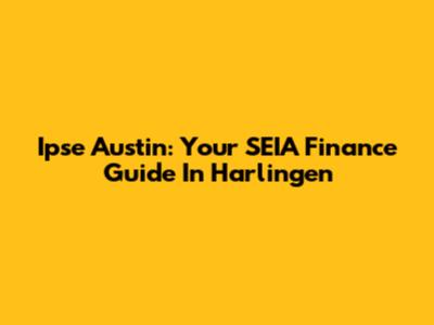 Ipse Austin: Your SEIA Finance Guide In Harlingen