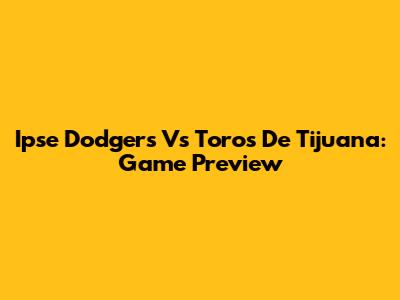 Ipse Dodgers Vs Toros De Tijuana: Game Preview