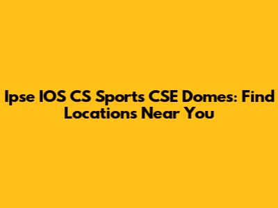 Ipse IOS CS Sports CSE Domes: Find Locations Near You