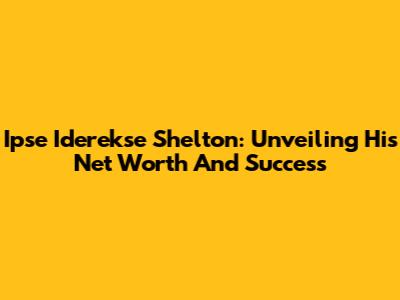 Ipse Iderekse Shelton: Unveiling His Net Worth And Success
