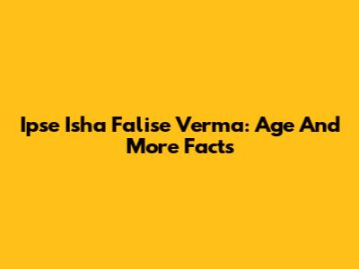 Ipse Isha Falise Verma: Age And More Facts