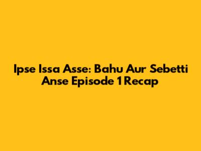 Ipse Issa Asse: Bahu Aur Sebetti Anse Episode 1 Recap