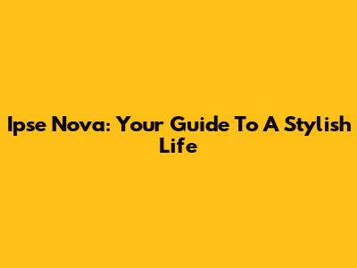 Ipse Nova: Your Guide To A Stylish Life