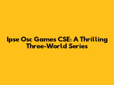 Ipse Osc Games CSE: A Thrilling Three-World Series