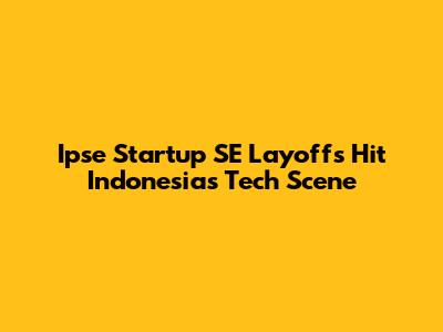 Ipse Startup SE Layoffs Hit Indonesia's Tech Scene