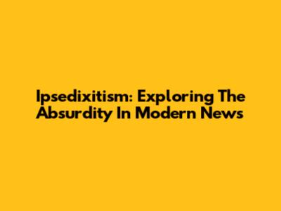 Ipsedixitism: Exploring The Absurdity In Modern News