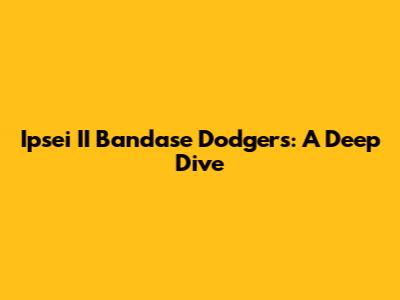 Ipsei II Bandase Dodgers: A Deep Dive