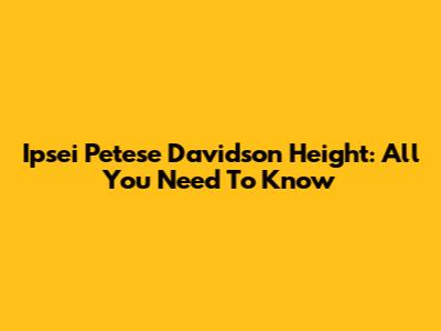 Ipsei Petese Davidson Height: All You Need To Know