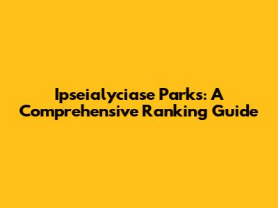 Ipseialyciase Parks: A Comprehensive Ranking Guide