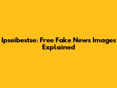 Ipseibestse: Free Fake News Images Explained