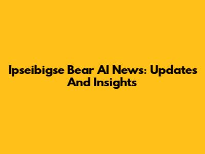 Ipseibigse Bear AI News: Updates And Insights