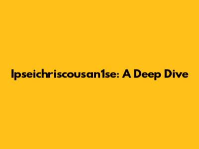 Ipseichriscousan1se: A Deep Dive