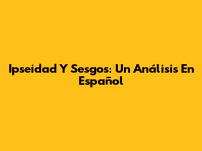 Ipseidad Y Sesgos: Un Análisis En Español