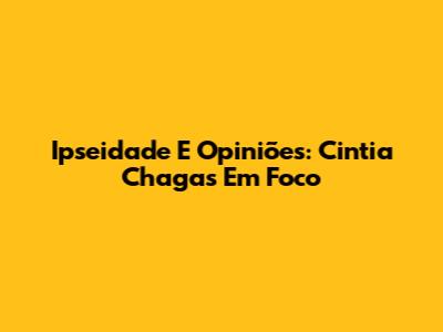Ipseidade E Opiniões: Cintia Chagas Em Foco