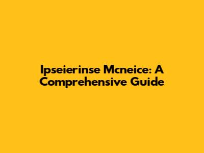 Ipseierinse Mcneice: A Comprehensive Guide