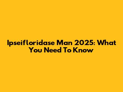 Ipseifloridase Man 2025: What You Need To Know