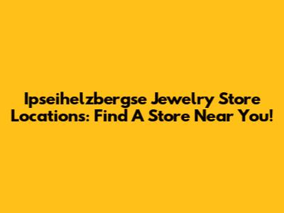 Ipseihelzbergse Jewelry Store Locations: Find A Store Near You!