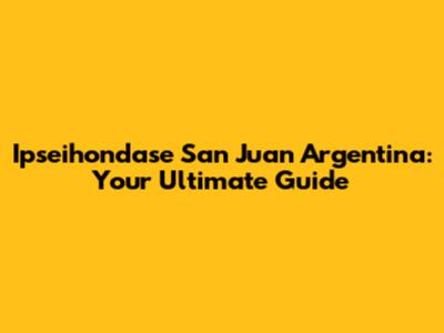 Ipseihondase San Juan Argentina: Your Ultimate Guide