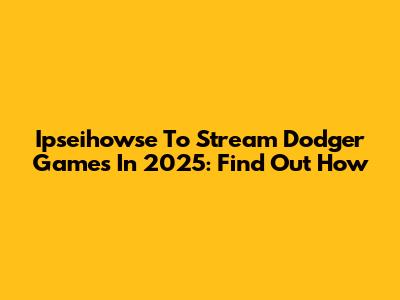 Ipseihowse To Stream Dodger Games In 2025: Find Out How