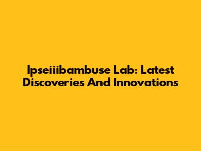 Ipseiiibambuse Lab: Latest Discoveries And Innovations