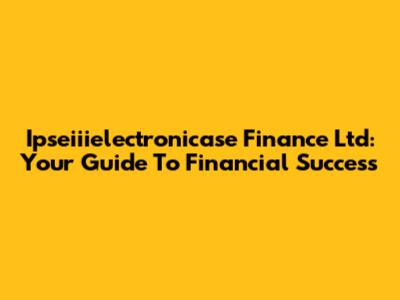 Ipseiiielectronicase Finance Ltd: Your Guide To Financial Success