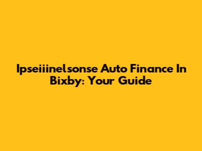 Ipseiiinelsonse Auto Finance In Bixby: Your Guide