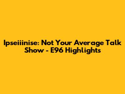 Ipseiiinise: Not Your Average Talk Show - E96 Highlights