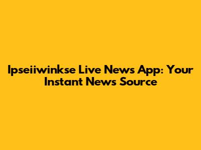 Ipseiiwinkse Live News App: Your Instant News Source