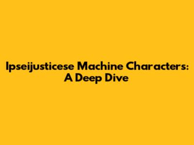 Ipseijusticese Machine Characters: A Deep Dive