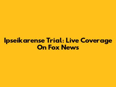 Ipseikarense Trial: Live Coverage On Fox News