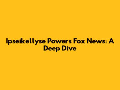 Ipseikellyse Powers Fox News: A Deep Dive