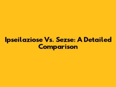 Ipseilaziose Vs. Sezse: A Detailed Comparison