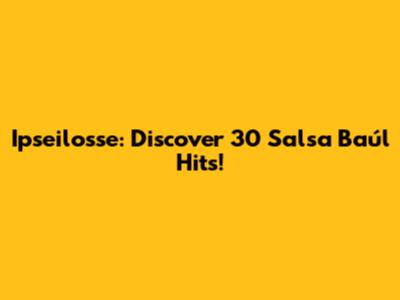Ipseilosse: Discover 30 Salsa Baúl Hits!
