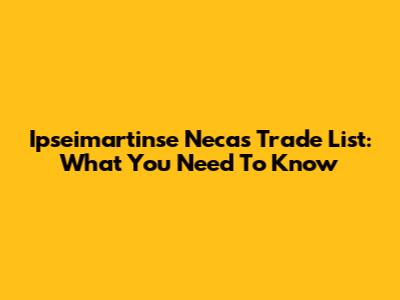 Ipseimartinse Necas Trade List: What You Need To Know