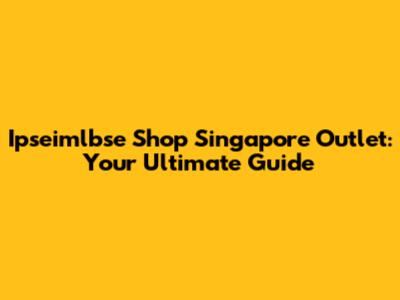 Ipseimlbse Shop Singapore Outlet: Your Ultimate Guide